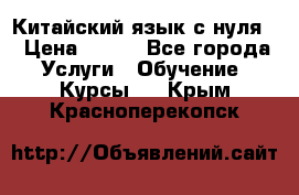 Китайский язык с нуля. › Цена ­ 750 - Все города Услуги » Обучение. Курсы   . Крым,Красноперекопск